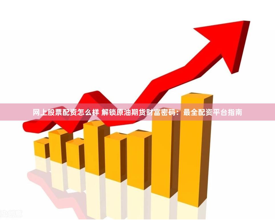 网上股票配资怎么样 解锁原油期货财富密码：最全配资平台指南