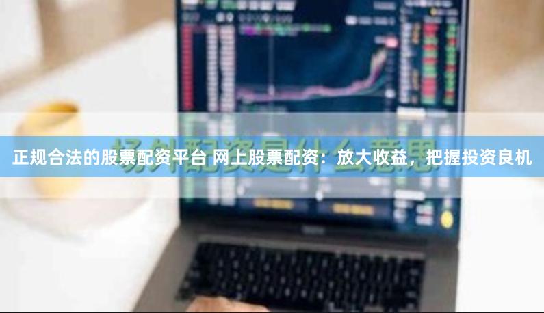 正规合法的股票配资平台 网上股票配资：放大收益，把握投资良机