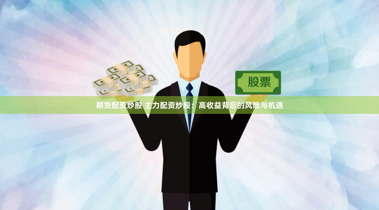 期货配资炒股 主力配资炒股：高收益背后的风险与机遇