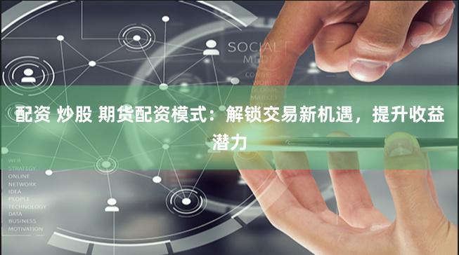 配资 炒股 期货配资模式：解锁交易新机遇，提升收益潜力