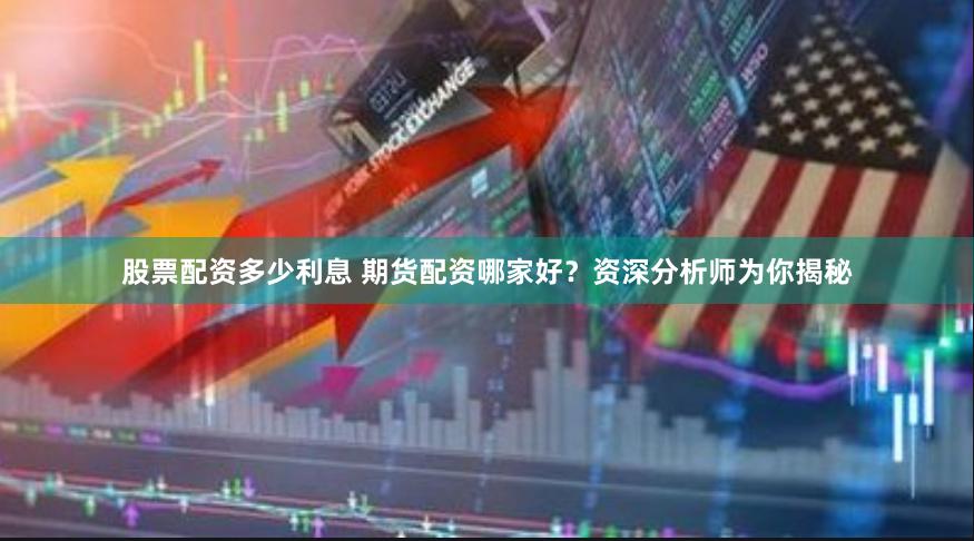 股票配资多少利息 期货配资哪家好？资深分析师为你揭秘