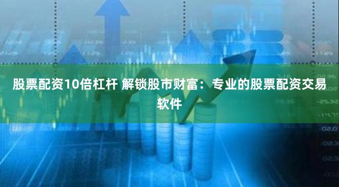股票配资10倍杠杆 解锁股市财富：专业的股票配资交易软件