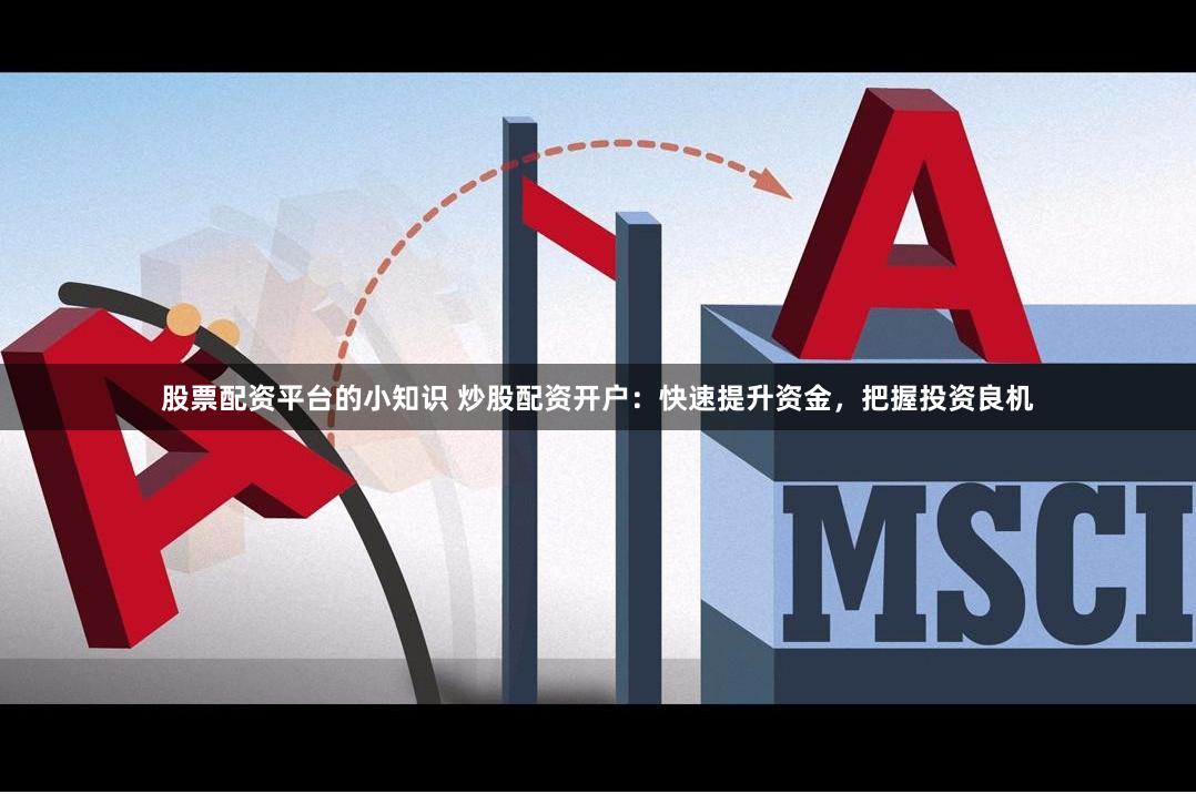 股票配资平台的小知识 炒股配资开户：快速提升资金，把握投资良机