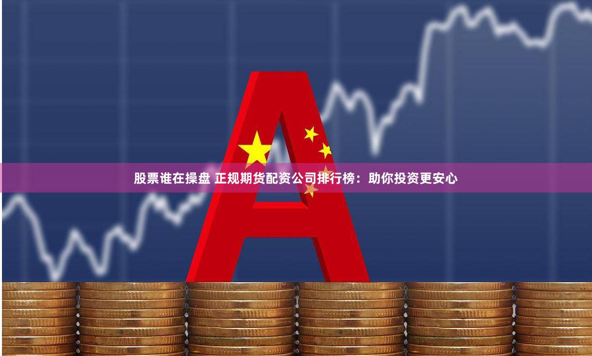 股票谁在操盘 正规期货配资公司排行榜：助你投资更安心