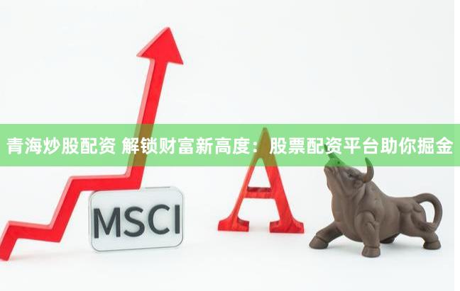 青海炒股配资 解锁财富新高度：股票配资平台助你掘金