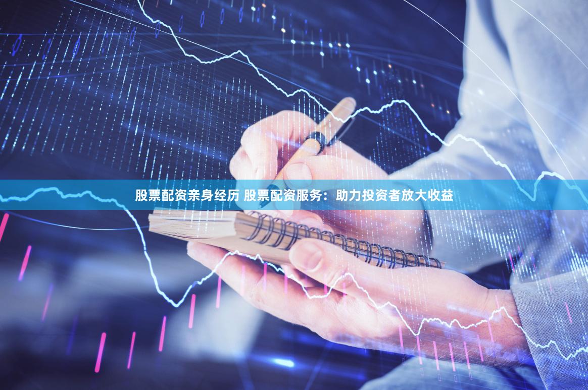股票配资亲身经历 股票配资服务：助力投资者放大收益