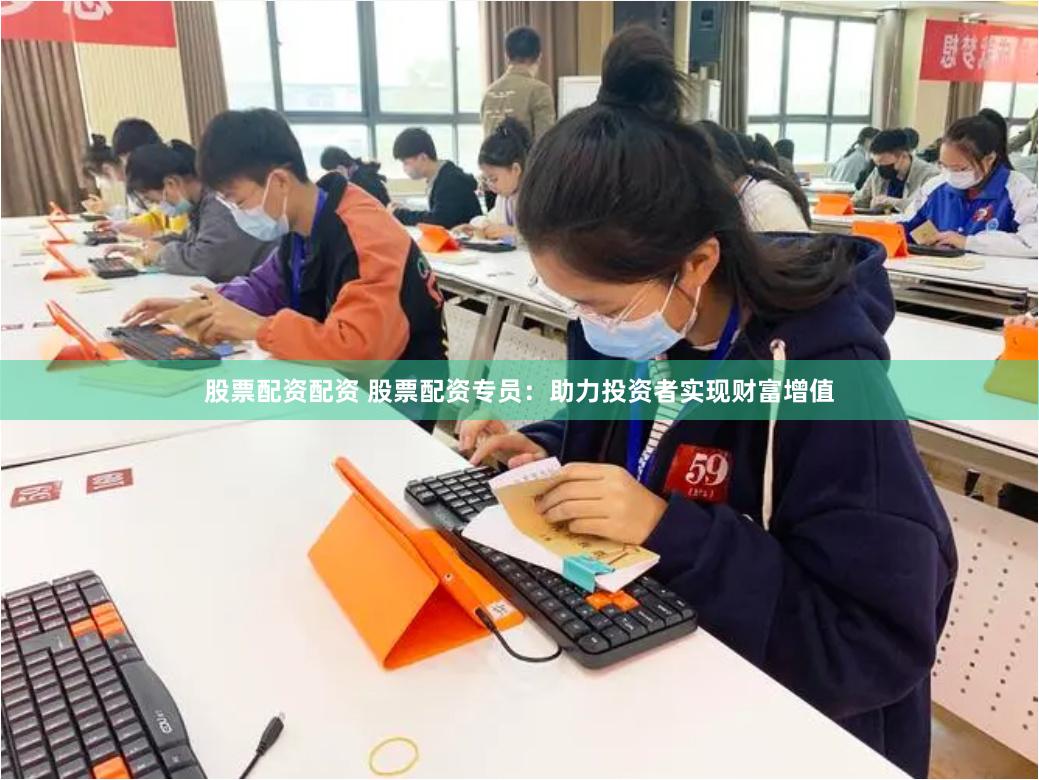 股票配资配资 股票配资专员：助力投资者实现财富增值
