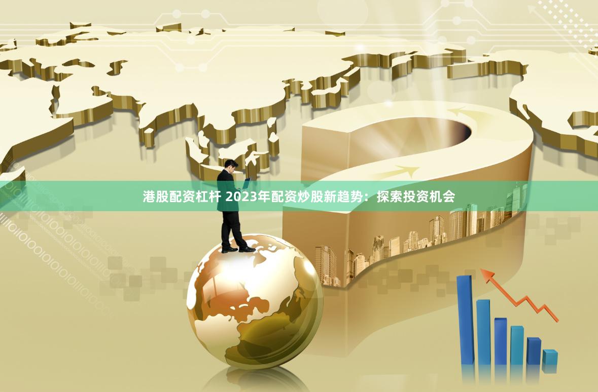 港股配资杠杆 2023年配资炒股新趋势：探索投资机会