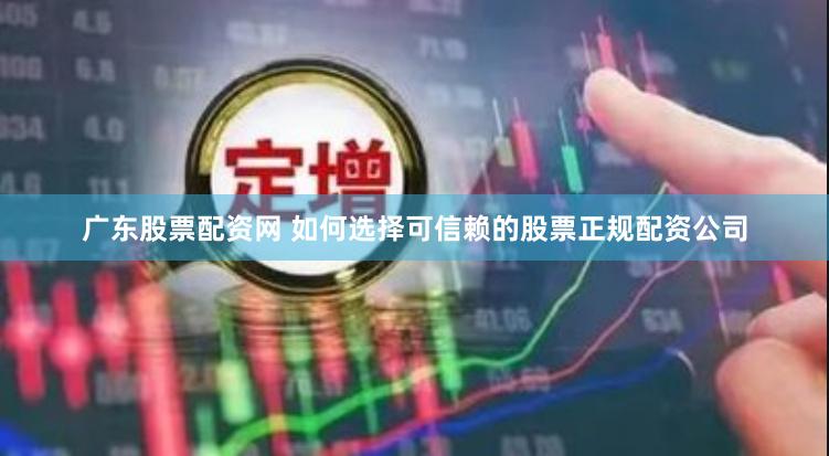 广东股票配资网 如何选择可信赖的股票正规配资公司