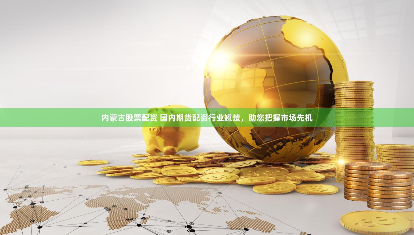 内蒙古股票配资 国内期货配资行业翘楚，助您把握市场先机