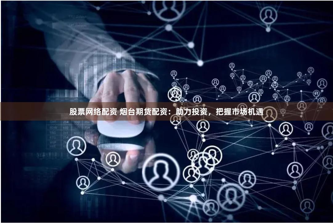 股票网络配资 烟台期货配资：助力投资，把握市场机遇