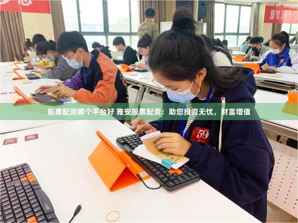 股票配资哪个平台好 雅安股票配资：助您投资无忧，财富增值