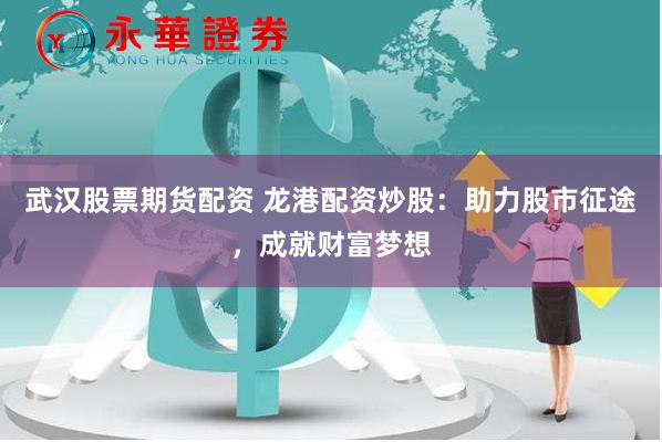 武汉股票期货配资 龙港配资炒股：助力股市征途，成就财富梦想