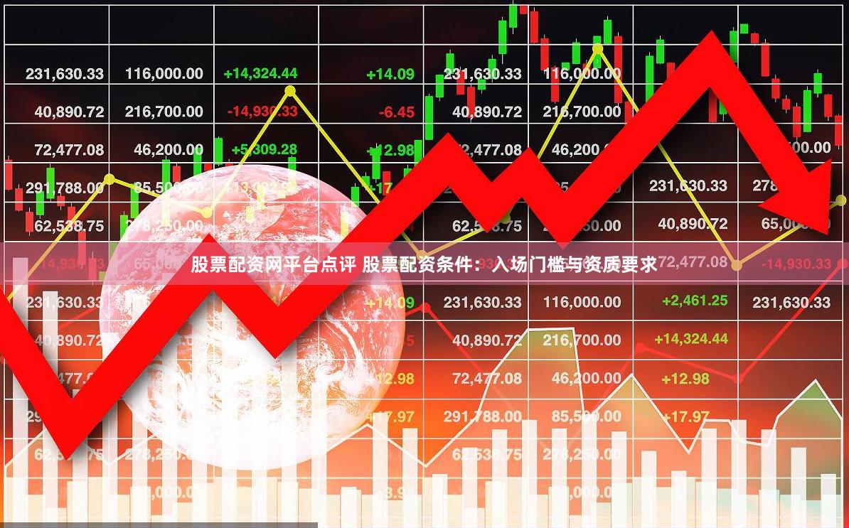 股票配资网平台点评 股票配资条件：入场门槛与资质要求