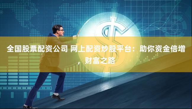 全国股票配资公司 网上配资炒股平台：助你资金倍增，财富之路