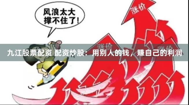 九江股票配资 配资炒股：用别人的钱，赚自己的利润