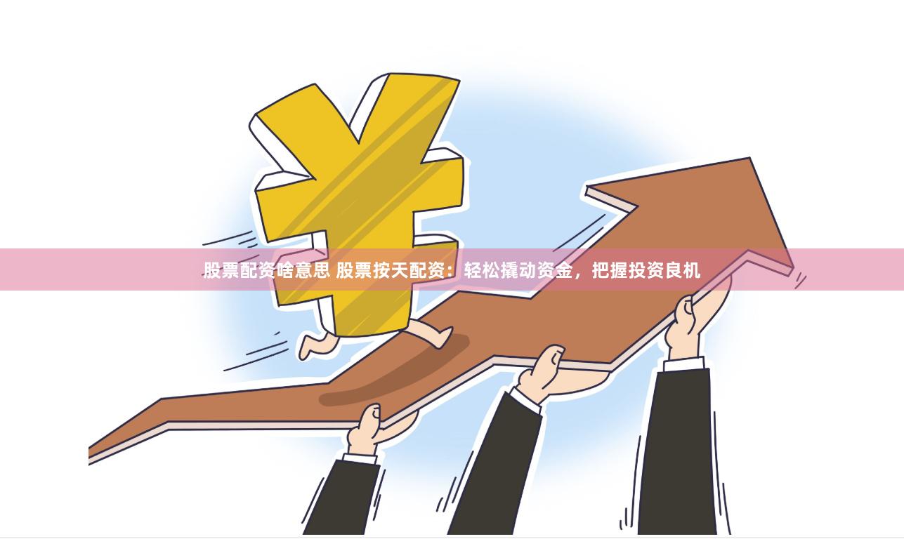 股票配资啥意思 股票按天配资：轻松撬动资金，把握投资良机