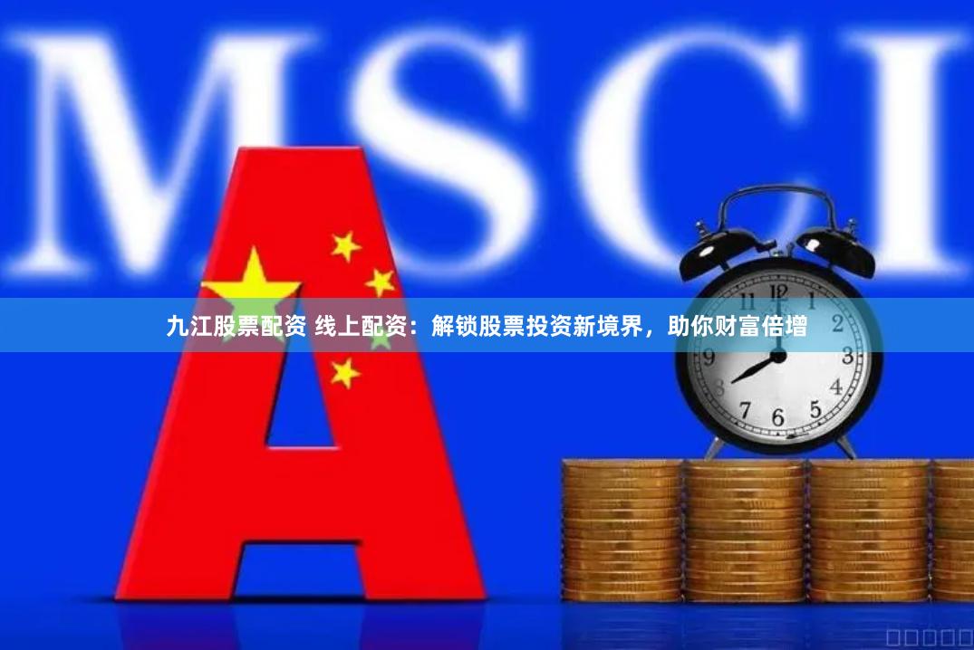 九江股票配资 线上配资：解锁股票投资新境界，助你财富倍增