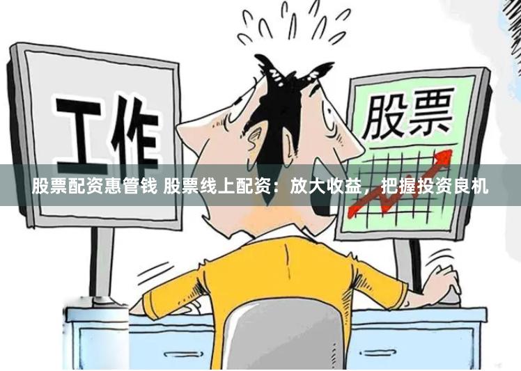 股票配资惠管钱 股票线上配资：放大收益，把握投资良机
