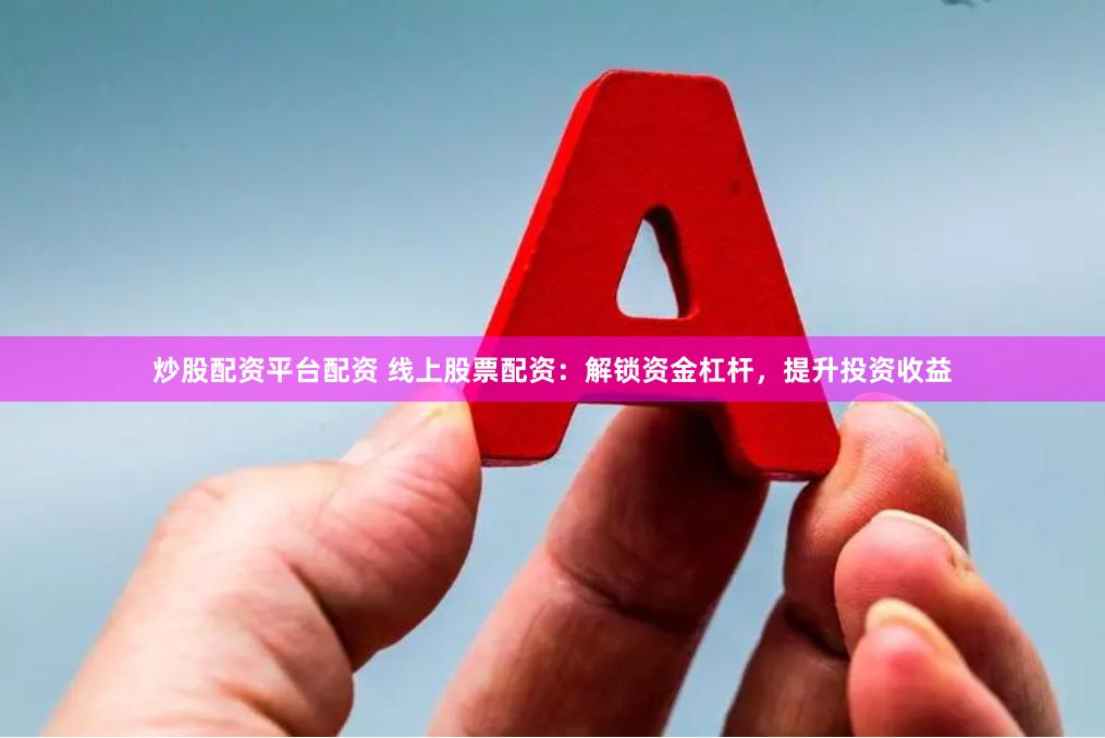 炒股配资平台配资 线上股票配资：解锁资金杠杆，提升投资收益