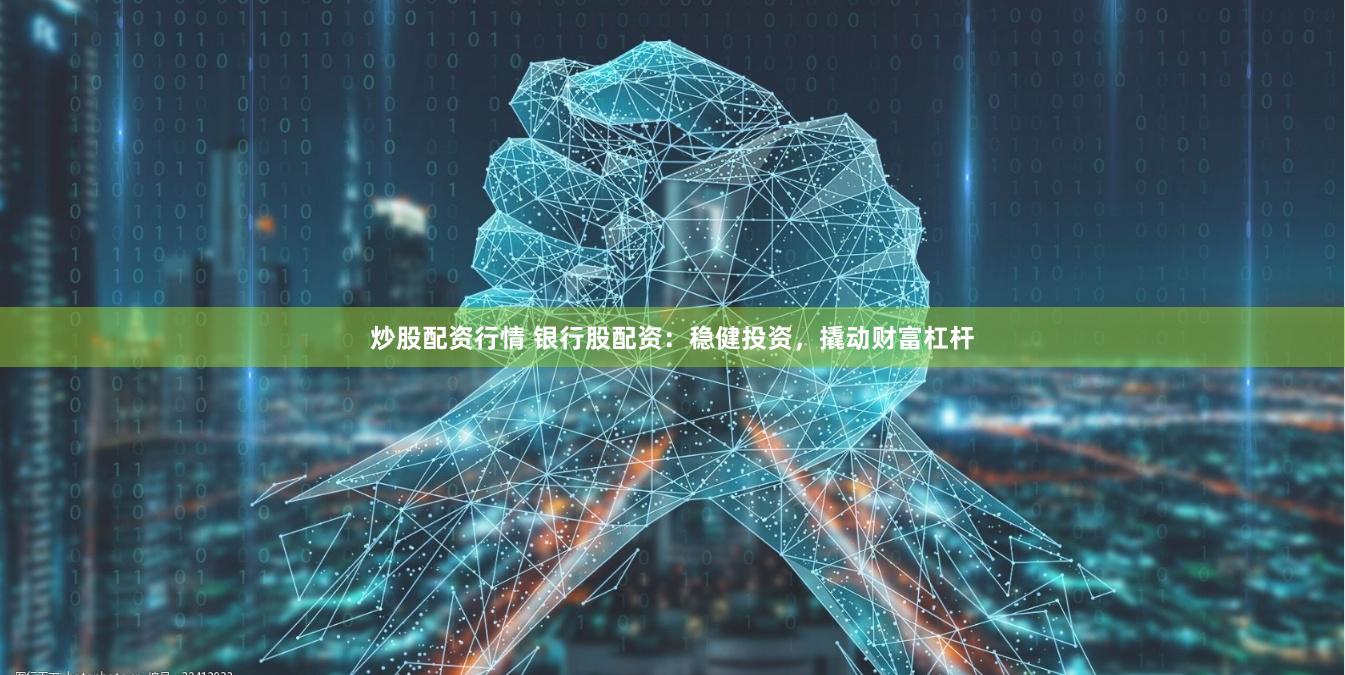 炒股配资行情 银行股配资：稳健投资，撬动财富杠杆