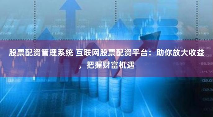股票配资管理系统 互联网股票配资平台：助你放大收益，把握财富机遇