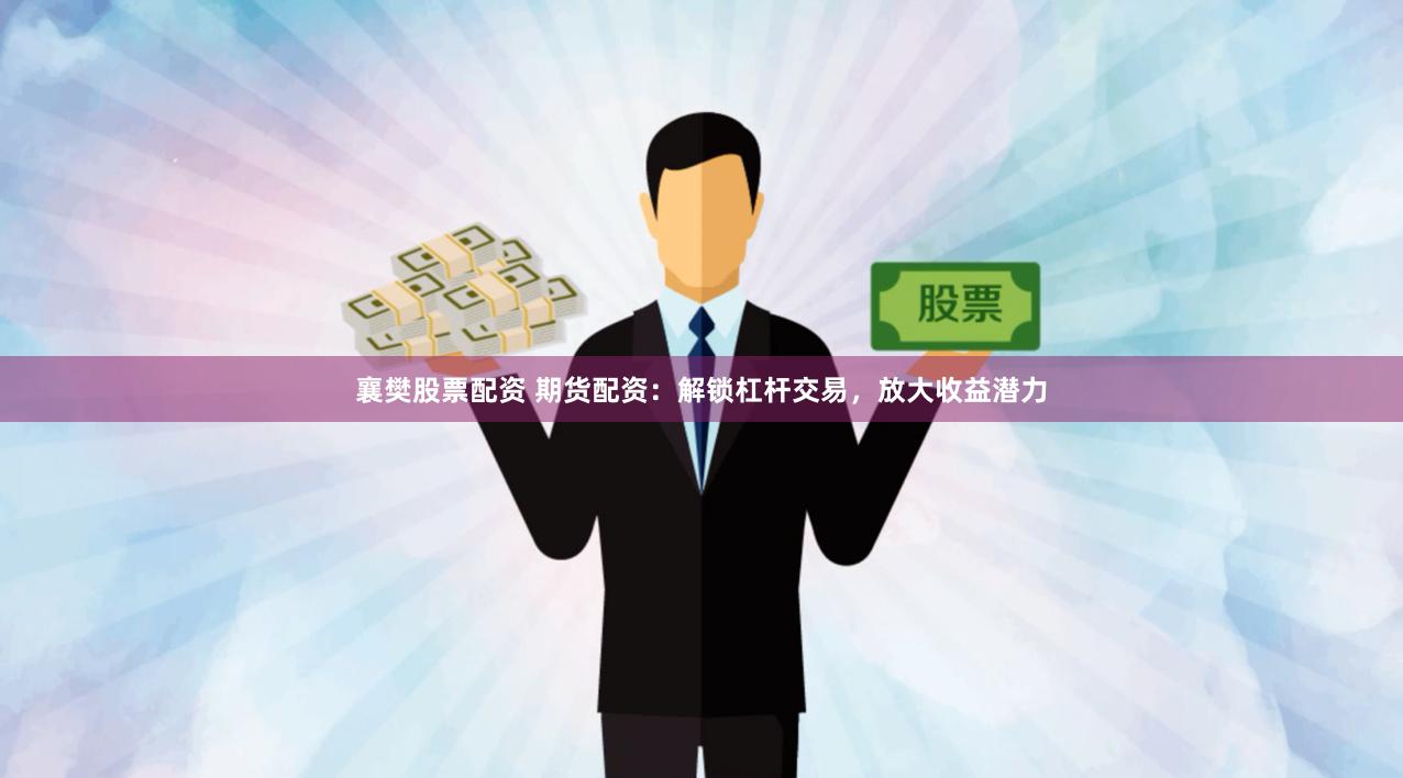 襄樊股票配资 期货配资：解锁杠杆交易，放大收益潜力