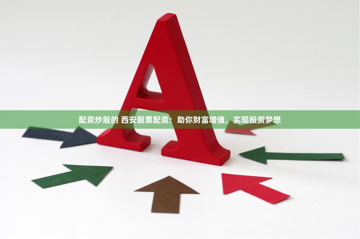 配资炒股的 西安股票配资：助你财富增值，实现投资梦想