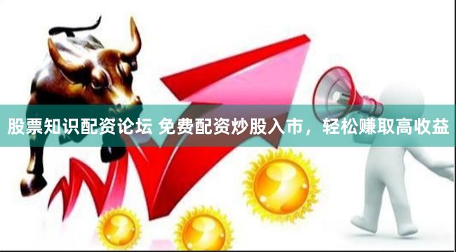 股票知识配资论坛 免费配资炒股入市，轻松赚取高收益
