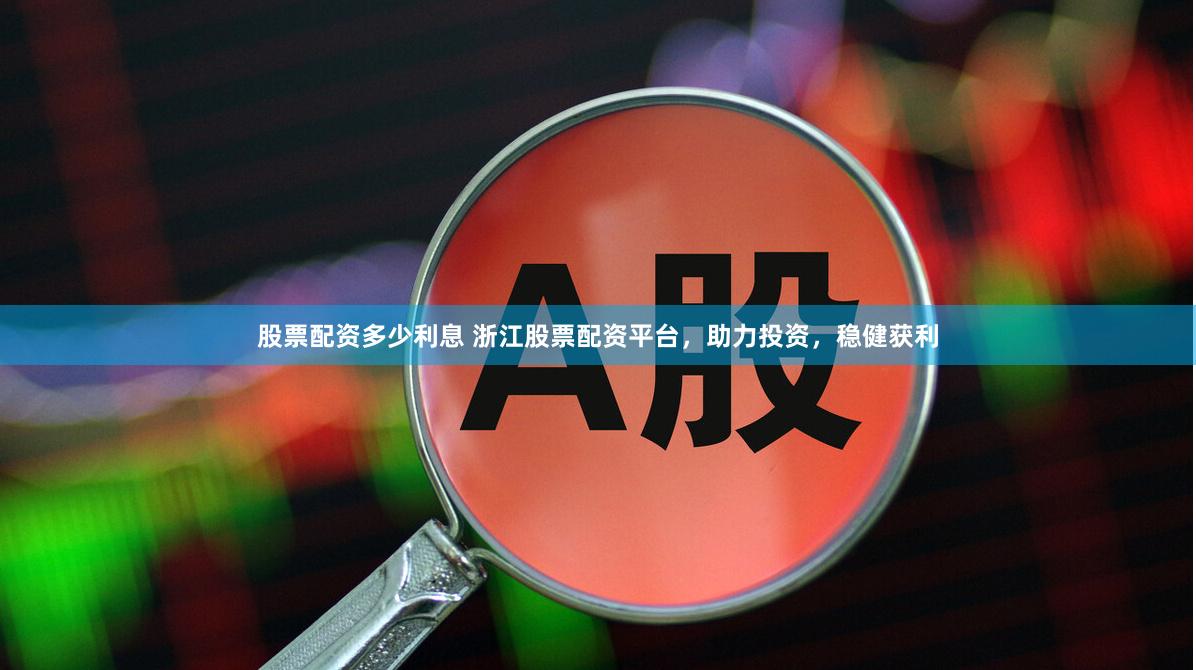 股票配资多少利息 浙江股票配资平台，助力投资，稳健获利