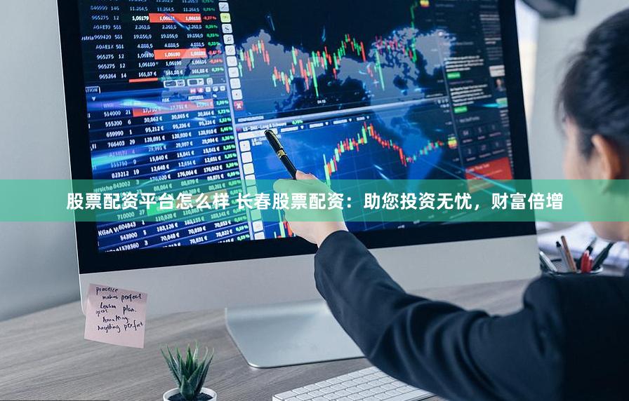 股票配资平台怎么样 长春股票配资：助您投资无忧，财富倍增