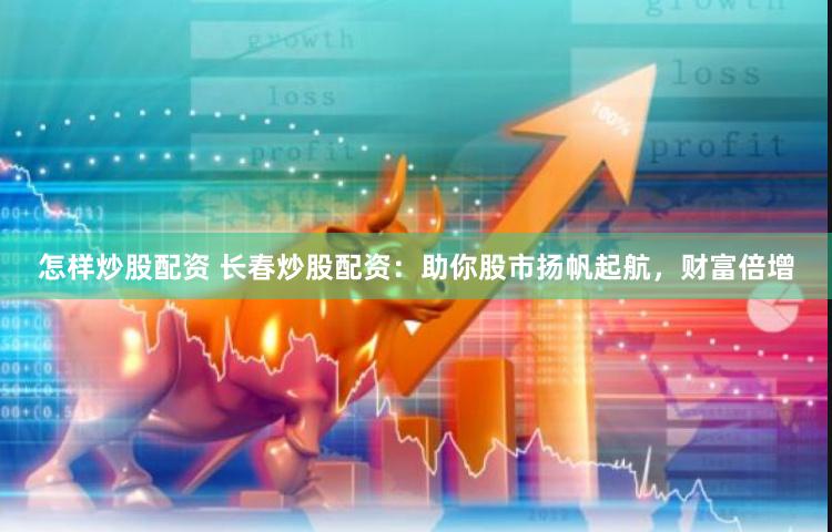 怎样炒股配资 长春炒股配资：助你股市扬帆起航，财富倍增