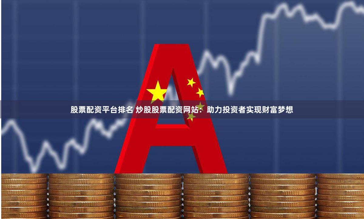 股票配资平台排名 炒股股票配资网站：助力投资者实现财富梦想