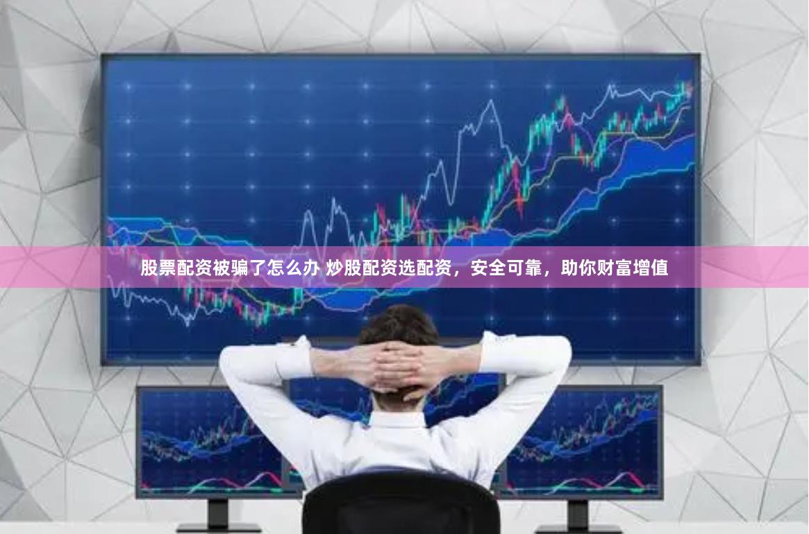 股票配资被骗了怎么办 炒股配资选配资，安全可靠，助你财富增值