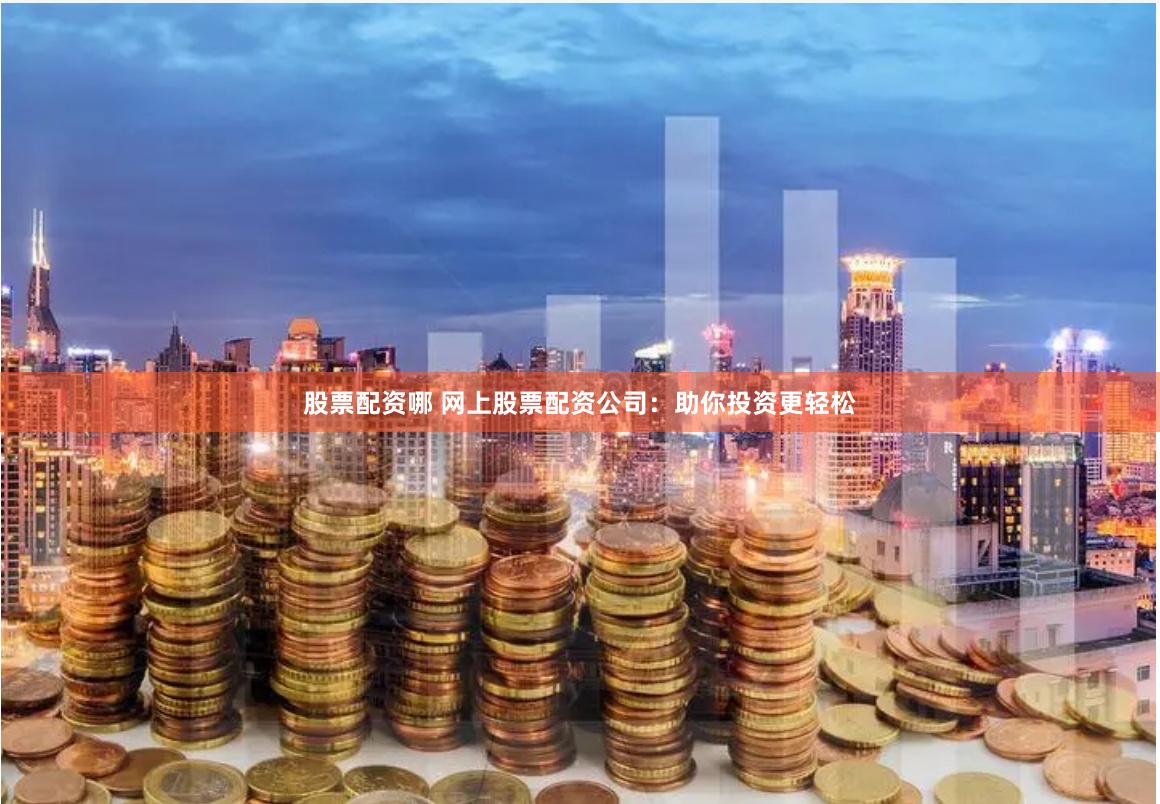 股票配资哪 网上股票配资公司：助你投资更轻松